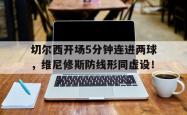 切尔西开场5分钟连进两球，维尼修斯防线形同虚设！的简单介绍